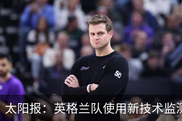 太阳报：英格兰队使用新技术监测球员身体状态和表现数据