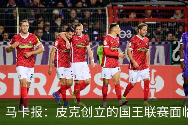 马卡报：皮克创立的国王联赛面临重大危机，项目裁员接近50%